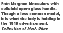 Text Box: Fata Morgana binoculars with celluloid opera glass handle. Though a less common model, it is what the lady is holding in the 1919 advertisement. Collection of Mark Ohno