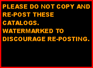 Text Box: PLEASE DO NOT COPY AND RE-POST THESE CATALOGS. WATERMARKED TO DISCOURAGE RE-POSTING.