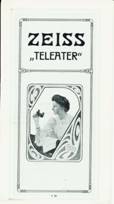 1909 Zeiss Teleater brochure in German.
1909 Zeiss brochure sur  les jumelles Teleater.
1909 Zeiss Teleater fernglas -broschure.
1909 Zeiss folieto de prismticos teleater.
1909 Zeiss broschyr om kikare teleater.
1909 Zeiss Telleater opusculo binocolo.
1909 Zeiss Teleater verrekijker brochure.
1909 Zeiss Teleater brosjyre om kikkert.
1909 Zeiss Teleater broszura 0 dalekohledech.
1909 Zeiss Teleater kikkert brochure.
1909 Zeiss Teleater tavcso brosura.
1909 Zeiss Teleater kiikarit esite.
1909 Zeiss Teleater brochura binoculos.
1909 Zeiss Teleater binoklu brosiura. 
1909 Zeiss Teleater ziuronu brosiura.
Antique Zeiss binoculars catalogue.
Catalogue de jumelles Zeiss anciennes.
Antiker Zeiss fernglas Katalog.
Catalogo de prismaticos antiguos.
Catalogo de binoculares Zeiss antiguos.
Antik Zeiss kikare katalog.
Catalogo binocoli Zeiss antici.